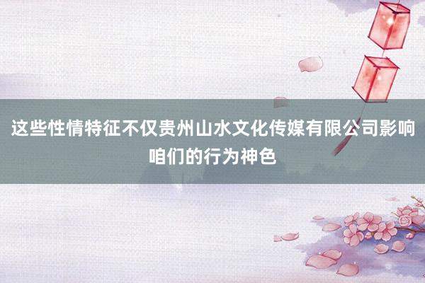 这些性情特征不仅贵州山水文化传媒有限公司影响咱们的行为神色