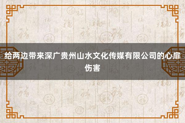 给两边带来深广贵州山水文化传媒有限公司的心扉伤害