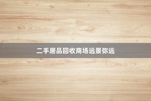 二手居品回收商场远景弥远