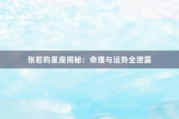 张若昀星座揭秘：命理与运势全泄露