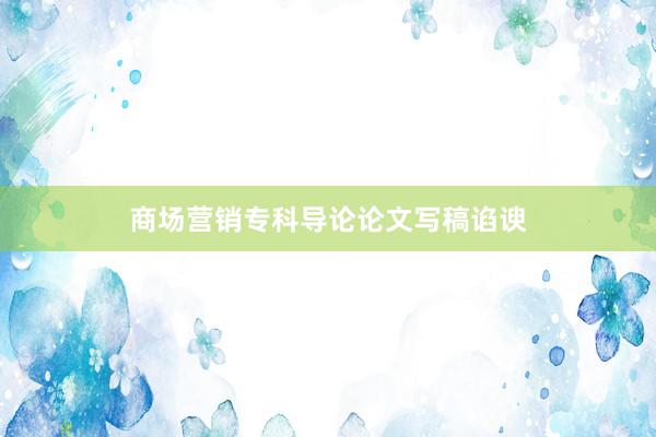 商场营销专科导论论文写稿谄谀
